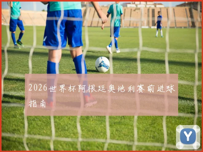 2026世界杯阿根廷奥地利赛前进球指南