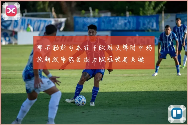 那不勒斯与本菲卡欧冠交锋时中场抢断效率能否成为欧冠破局关键